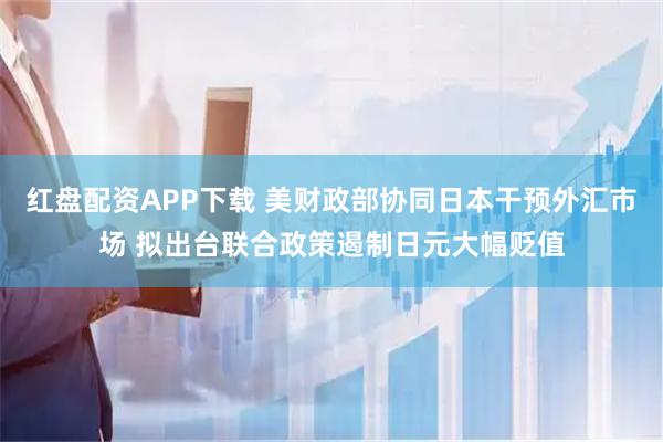 红盘配资APP下载 美财政部协同日本干预外汇市场 拟出台联合政策遏制日元大幅贬值