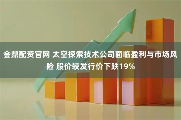 金鼎配资官网 太空探索技术公司面临盈利与市场风险 股价较发行价下跌19%